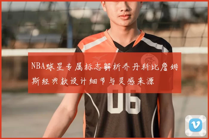 NBA球星专属标志解析乔丹科比詹姆斯经典款设计细节与灵感来源