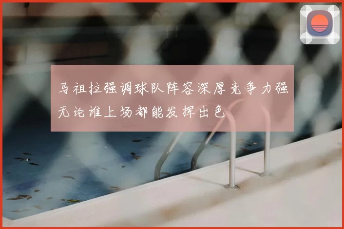 马祖拉强调球队阵容深厚竞争力强无论谁上场都能发挥出色
