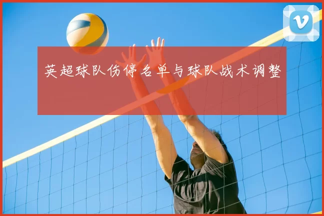 英超球队伤停名单与球队战术调整