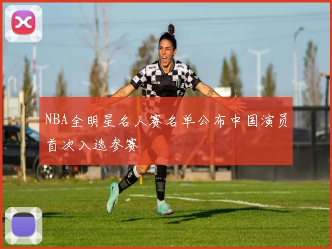 NBA全明星名人赛名单公布中国演员首次入选参赛