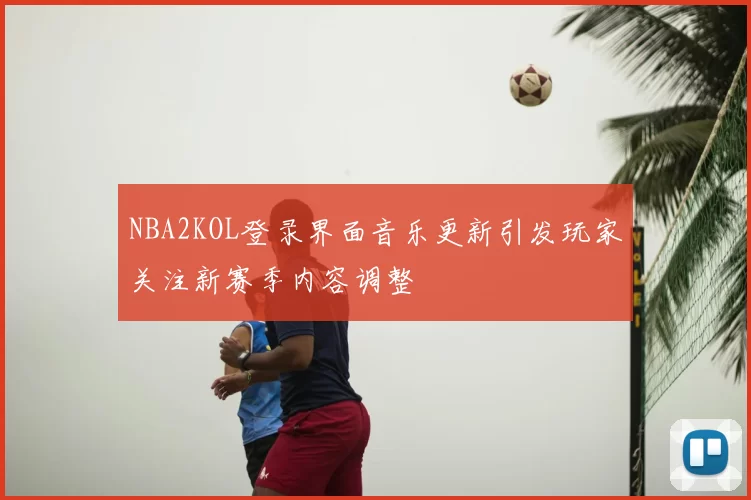 NBA2KOL登录界面音乐更新引发玩家关注新赛季内容调整