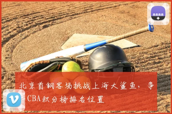 北京首钢客场挑战上海大鲨鱼，争夺CBA积分榜排名位置
