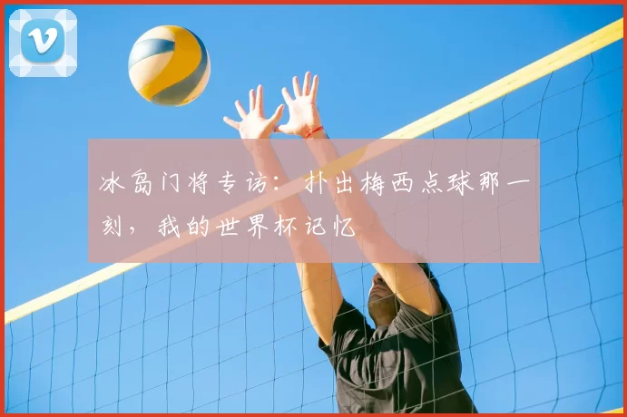 冰岛门将专访:扑出梅西点球那一刻,我的世界杯记忆