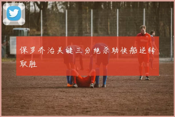 保罗乔治关键三分绝杀助快船逆转取胜