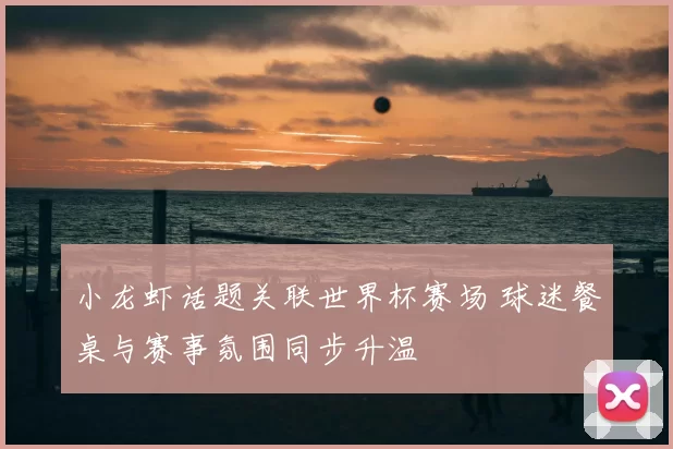 小龙虾话题关联世界杯赛场 球迷餐桌与赛事氛围同步升温