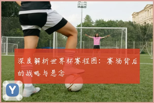 深度解析世界杯赛程图:赛场背后的战略与悬念