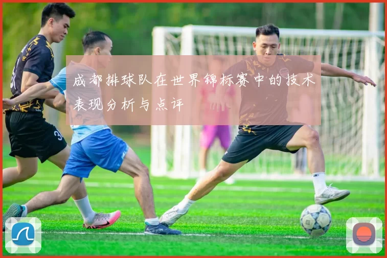 成都排球队在世界锦标赛中的技术表现分析与点评