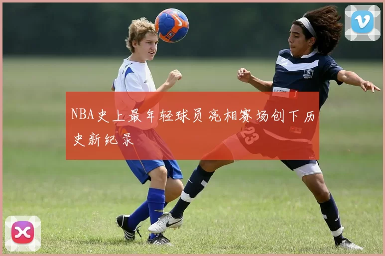 NBA史上最年轻球员亮相赛场创下历史新纪录