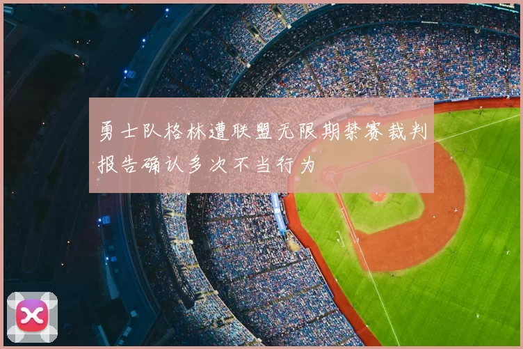 勇士队格林遭联盟无限期禁赛裁判报告确认多次不当行为