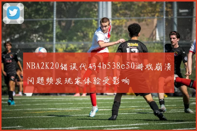 NBA2K20错误代码4b538e50游戏崩溃问题频发玩家体验受影响