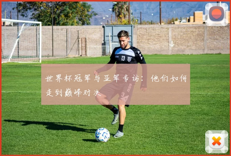 世界杯冠军与亚军专访:他们如何走到巅峰对决
