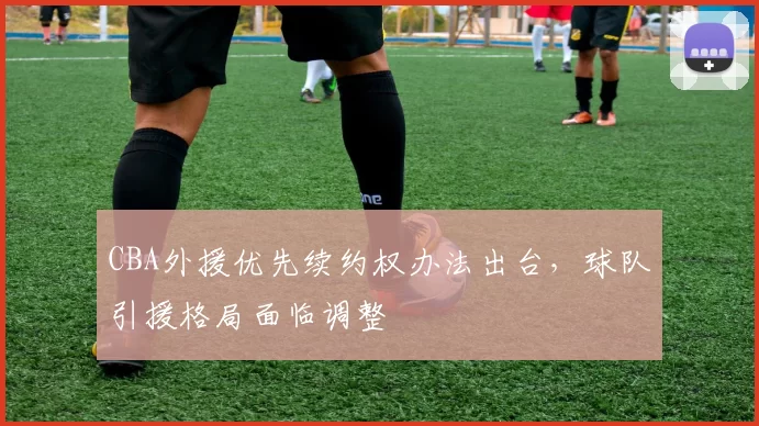 CBA外援优先续约权办法出台，球队引援格局面临调整