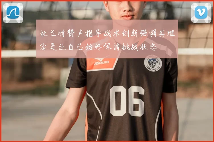 杜兰特赞卢指导战术创新强调其理念是让自己始终保持挑战状态