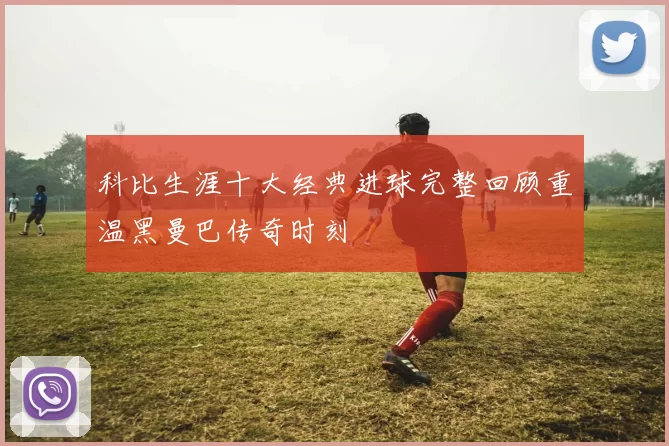 科比生涯十大经典进球完整回顾重温黑曼巴传奇时刻