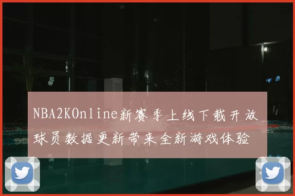 NBA2KOnline新赛季上线下载开放 球员数据更新带来全新游戏体验