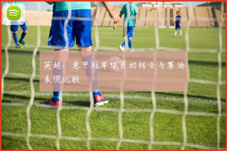 英超、意甲冠军球员的转会与赛场表现比较