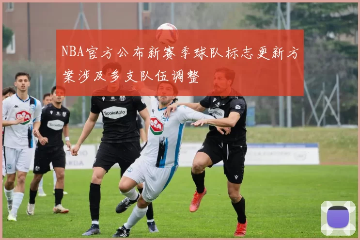 NBA官方公布新赛季球队标志更新方案涉及多支队伍调整