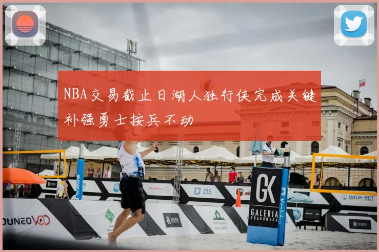 NBA交易截止日湖人独行侠完成关键补强勇士按兵不动