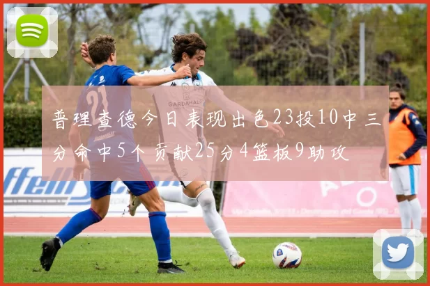 普理查德今日表现出色23投10中三分命中5个贡献25分4篮板9助攻