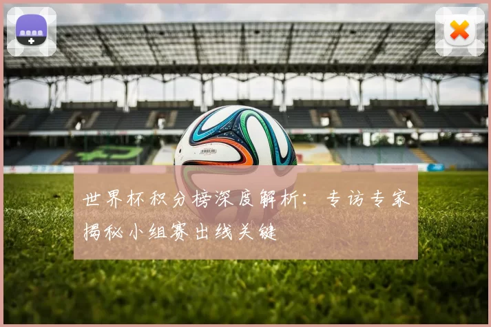 世界杯积分榜深度解析:专访专家揭秘小组赛出线关键