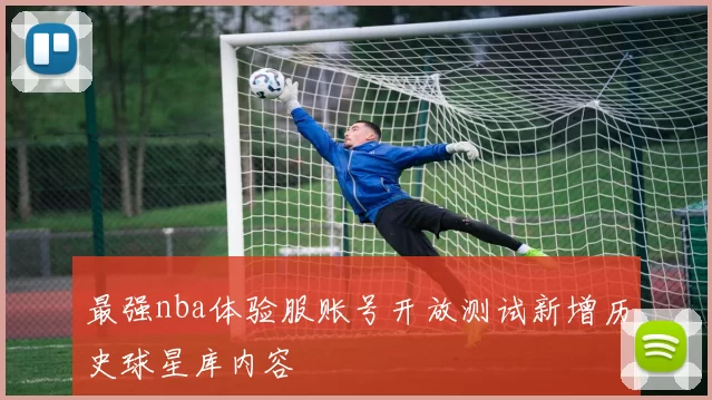 最强nba体验服账号开放测试新增历史球星库内容
