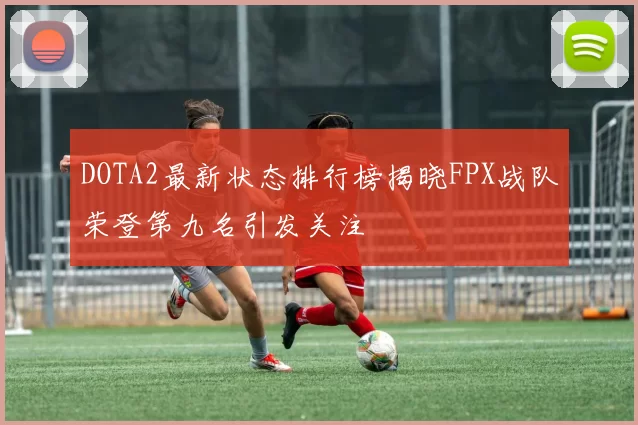 DOTA2最新状态排行榜揭晓FPX战队荣登第九名引发关注