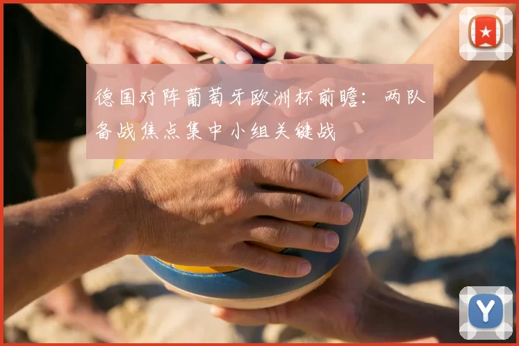 德国对阵葡萄牙欧洲杯前瞻:两队备战焦点集中小组关键战