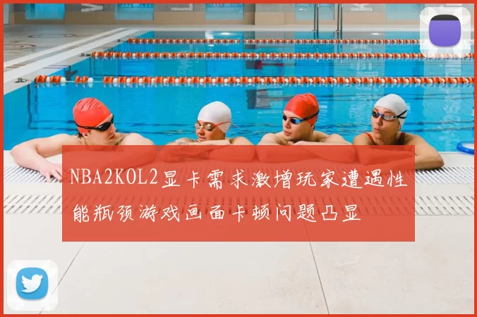 NBA2KOL2显卡需求激增玩家遭遇性能瓶颈游戏画面卡顿问题凸显