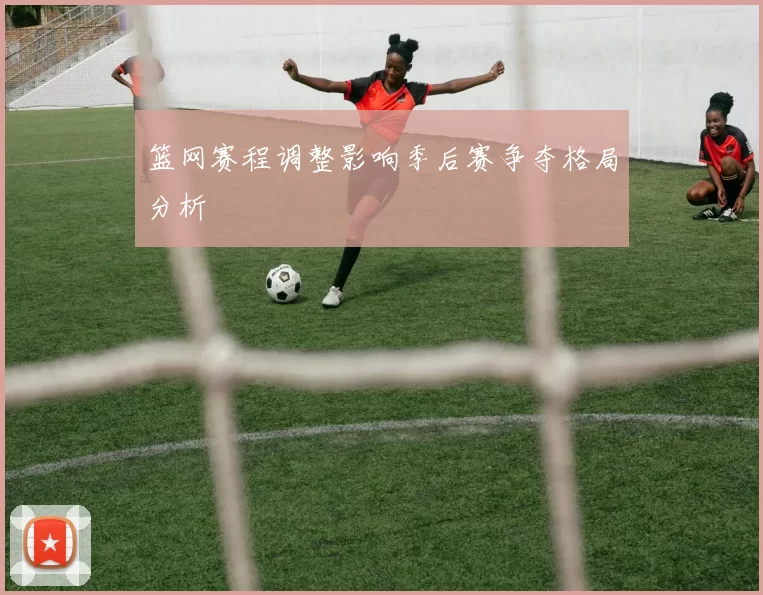 篮网赛程调整影响季后赛争夺格局分析