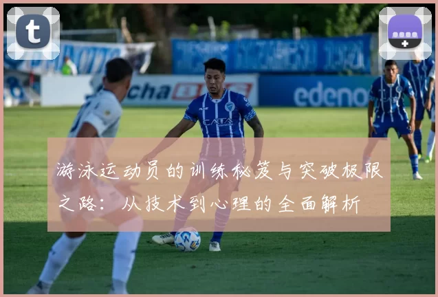 游泳运动员的训练秘笈与突破极限之路：从技术到心理的全面解析