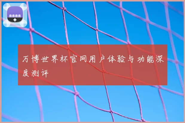 万博世界杯官网用户体验与功能深度测评