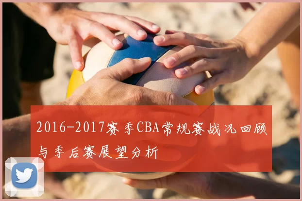 2016-2017赛季CBA常规赛战况回顾与季后赛展望分析