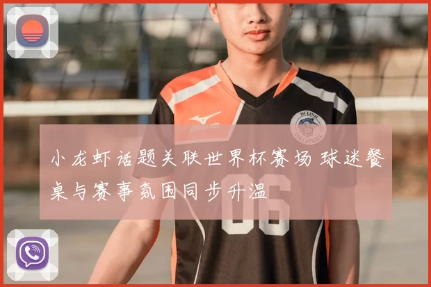小龙虾话题关联世界杯赛场 球迷餐桌与赛事氛围同步升温