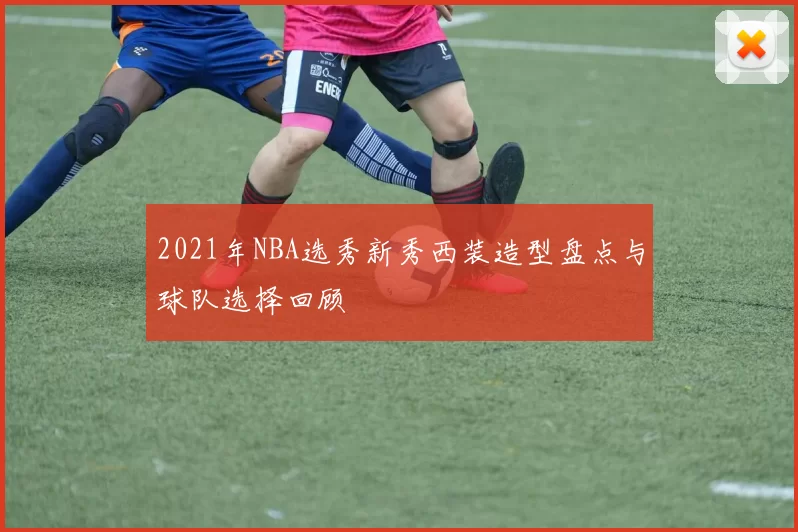 2021年NBA选秀新秀西装造型盘点与球队选择回顾