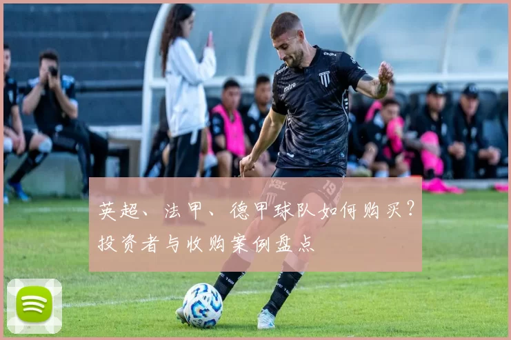 英超、法甲、德甲球队如何购买？投资者与收购案例盘点