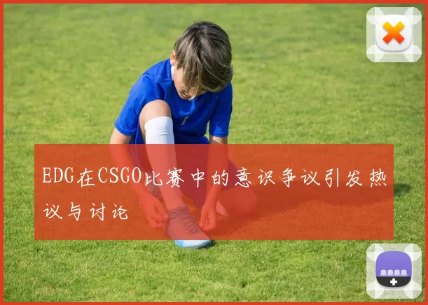 EDG在CSGO比赛中的意识争议引发热议与讨论