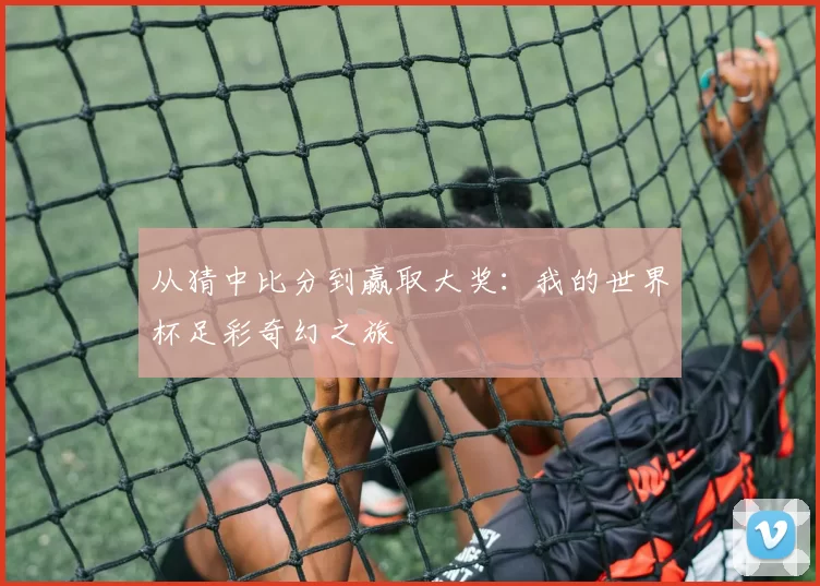 从猜中比分到赢取大奖:我的世界杯足彩奇幻之旅