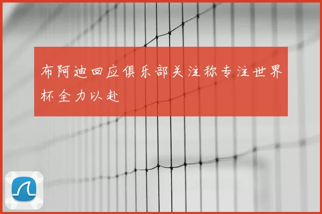 布阿迪回应俱乐部关注称专注世界杯全力以赴