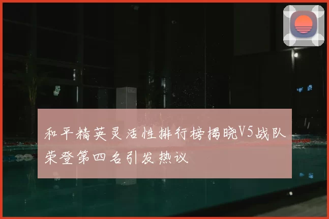 和平精英灵活性排行榜揭晓V5战队荣登第四名引发热议