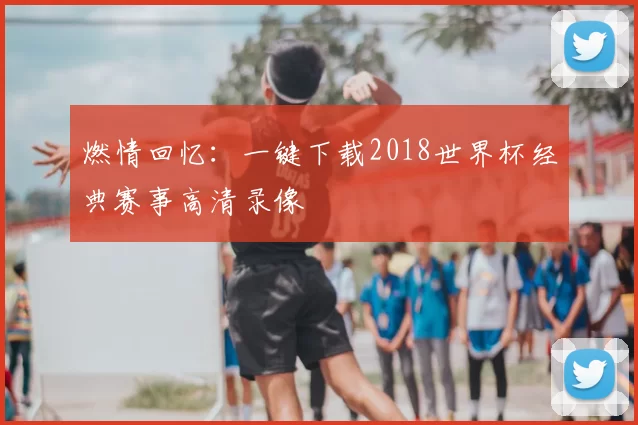 燃情回忆:一键下载2018世界杯经典赛事高清录像