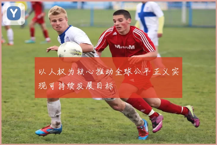 以人权为核心推动全球公平正义实现可持续发展目标