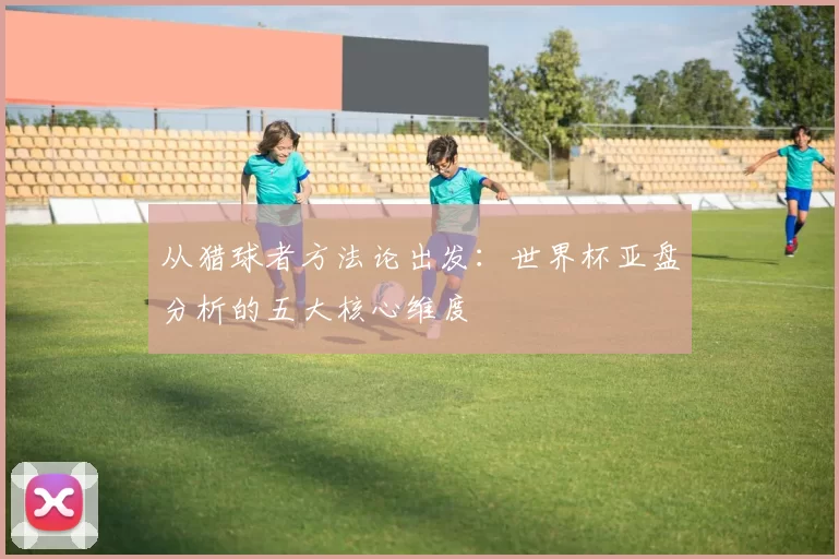 从猎球者方法论出发:世界杯亚盘分析的五大核心维度