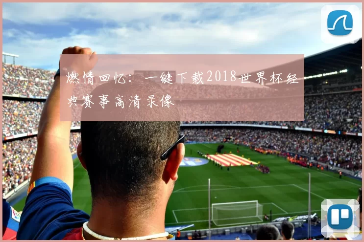 燃情回忆:一键下载2018世界杯经典赛事高清录像