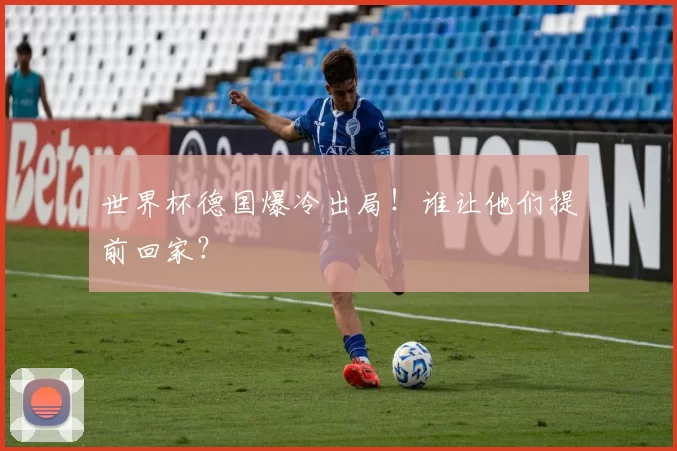 世界杯德国爆冷出局!谁让他们提前回家?