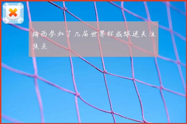 梅西参加了几届世界杯成球迷关注焦点