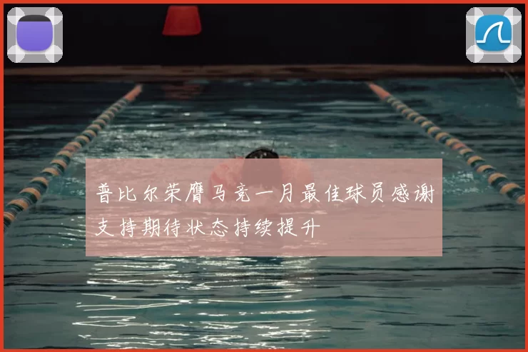普比尔荣膺马竞一月最佳球员感谢支持期待状态持续提升