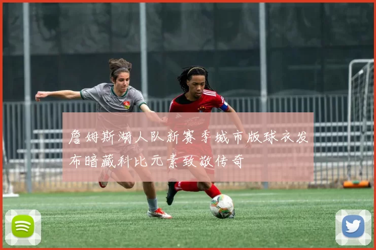 詹姆斯湖人队新赛季城市版球衣发布暗藏科比元素致敬传奇