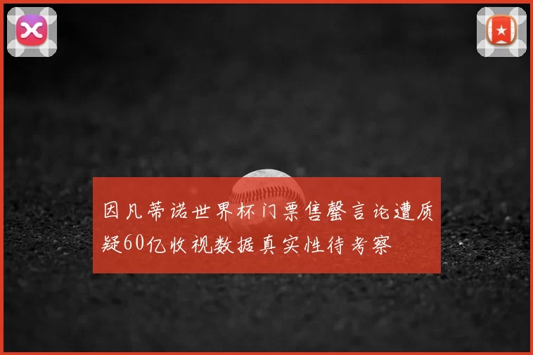 因凡蒂诺世界杯门票售罄言论遭质疑60亿收视数据真实性待考察