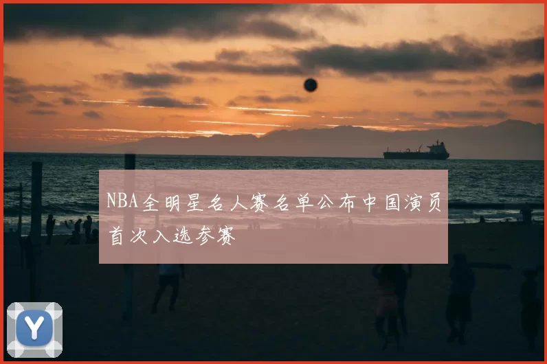 NBA全明星名人赛名单公布中国演员首次入选参赛