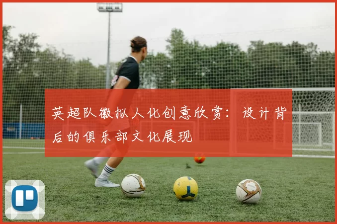 英超队徽拟人化创意欣赏：设计背后的俱乐部文化展现